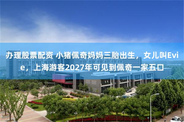 办理股票配资 小猪佩奇妈妈三胎出生，女儿叫Evie，上海游客2027年可见到佩奇一家五口