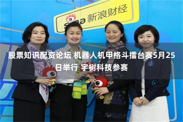 股票知识配资论坛 机器人机甲格斗擂台赛5月25日举行 宇树科技参赛