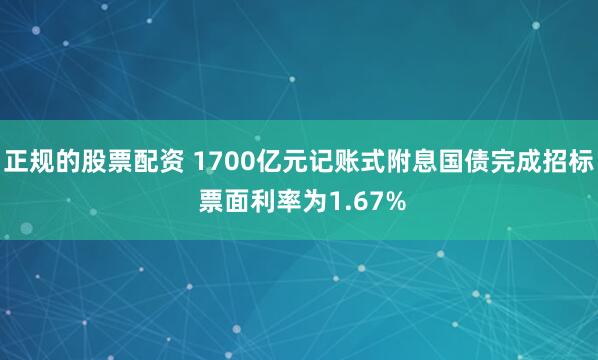正规的股票配资 1700亿元记账式附息国债完成招标 票面利率为1.67%