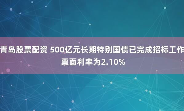 青岛股票配资 500亿元长期特别国债已完成招标工作 票面利率为2.10%