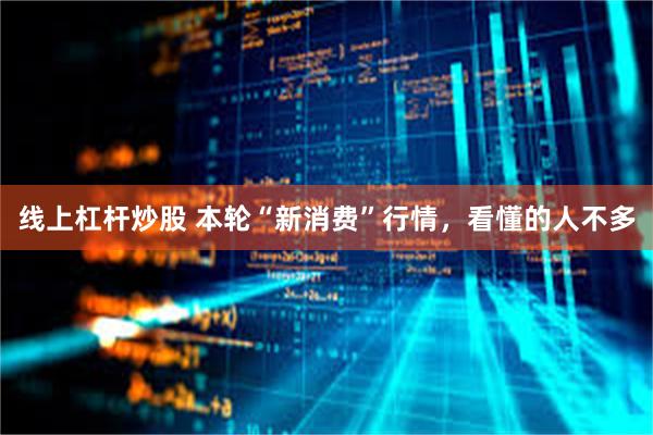 线上杠杆炒股 本轮“新消费”行情，看懂的人不多