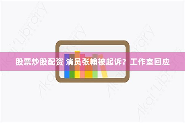 股票炒股配资 演员张翰被起诉？工作室回应