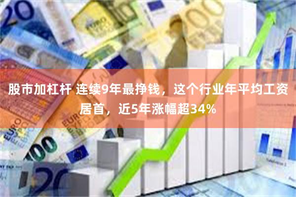 股市加杠杆 连续9年最挣钱，这个行业年平均工资居首，近5年涨幅超34%