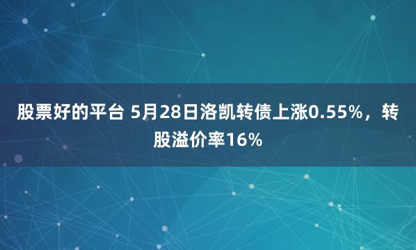 股票好的平台 5月28日洛凯转债上涨0.55%，转股溢价率16%