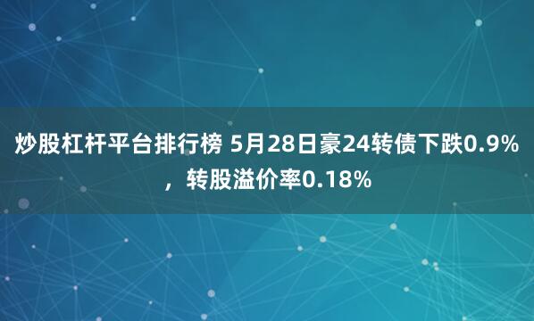 炒股杠杆平台排行榜 5月28日豪24转债下跌0.9%，转股溢价率0.18%