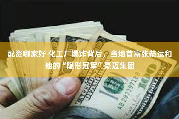 配资哪家好 化工厂爆炸背后，当地首富张恭运和他的“隐形冠军”豪迈集团