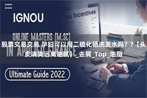 股票交易交易 孕妇可以用二硫化硒洗发水吗？?【头皮清爽远离油腻】_去屑_Top_油脂