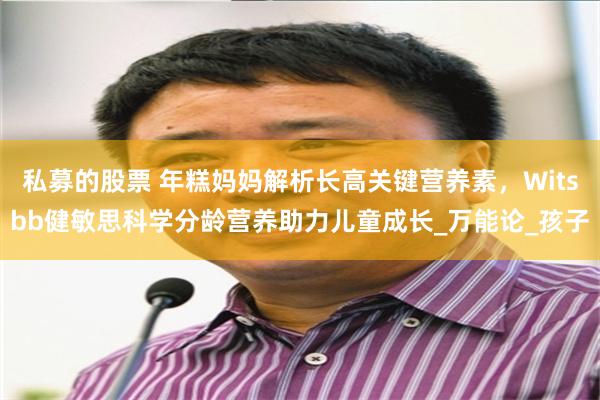 私募的股票 年糕妈妈解析长高关键营养素，Witsbb健敏思科学分龄营养助力儿童成长_万能论_孩子