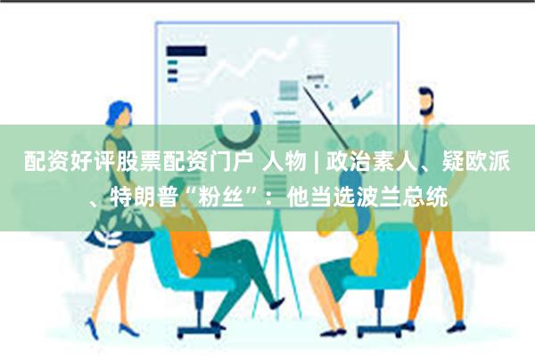 配资好评股票配资门户 人物 | 政治素人、疑欧派、特朗普“粉丝”：他当选波兰总统