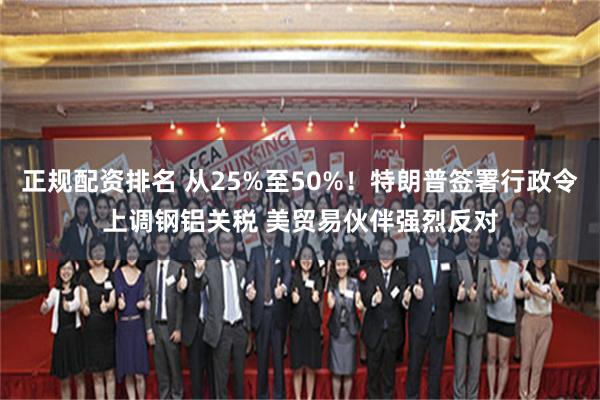 正规配资排名 从25%至50%！特朗普签署行政令上调钢铝关税 美贸易伙伴强烈反对
