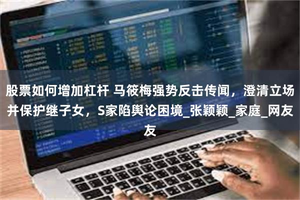 股票如何增加杠杆 马筱梅强势反击传闻，澄清立场并保护继子女，S家陷舆论困境_张颖颖_家庭_网友