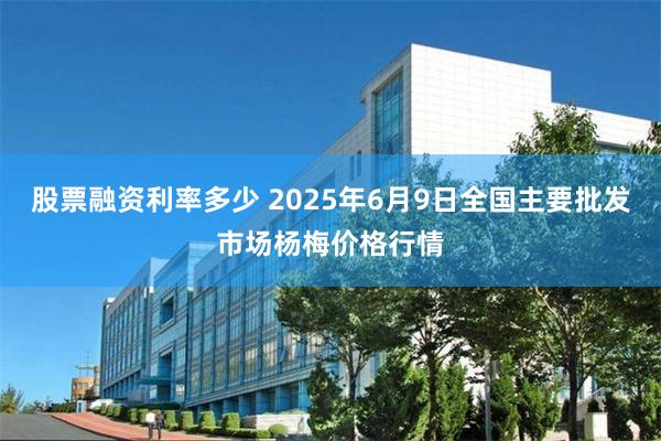 股票融资利率多少 2025年6月9日全国主要批发市场杨梅价格行情