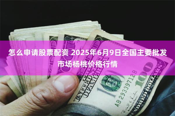 怎么申请股票配资 2025年6月9日全国主要批发市场杨桃价格行情