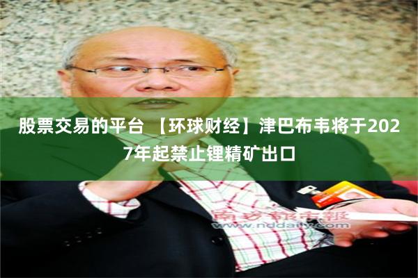 股票交易的平台 【环球财经】津巴布韦将于2027年起禁止锂精矿出口