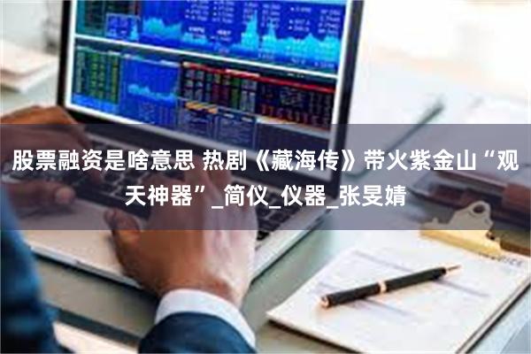 股票融资是啥意思 热剧《藏海传》带火紫金山“观天神器”_简仪_仪器_张旻婧