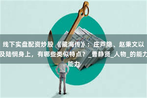 线下实盘配资炒股 《藏海传》：庄芦隐、赵秉文以及陆悯身上，有哪些类似特点？_曹静贤_人物_的能力