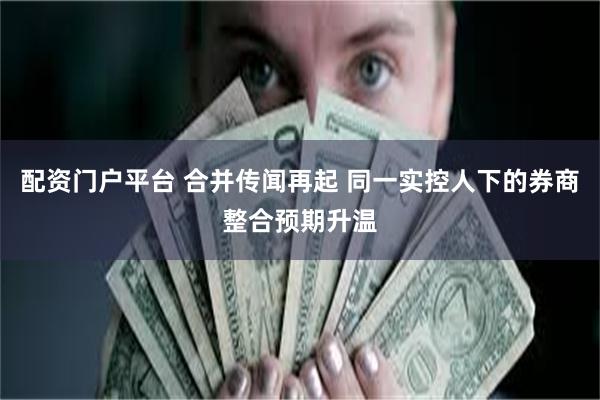 配资门户平台 合并传闻再起 同一实控人下的券商整合预期升温