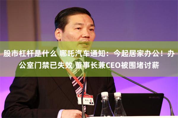 股市杠杆是什么 哪吒汽车通知：今起居家办公！办公室门禁已失效 董事长兼CEO被围堵讨薪