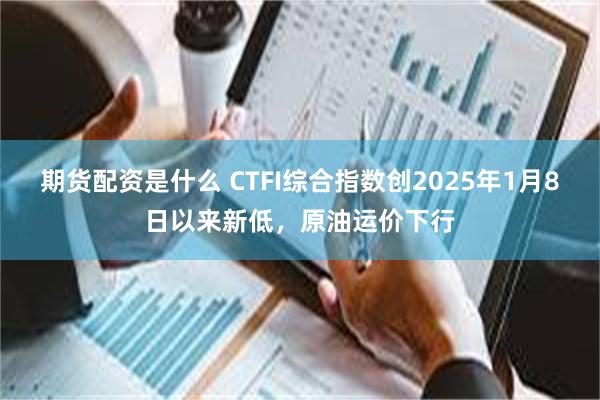 期货配资是什么 CTFI综合指数创2025年1月8日以来新低，原油运价下行
