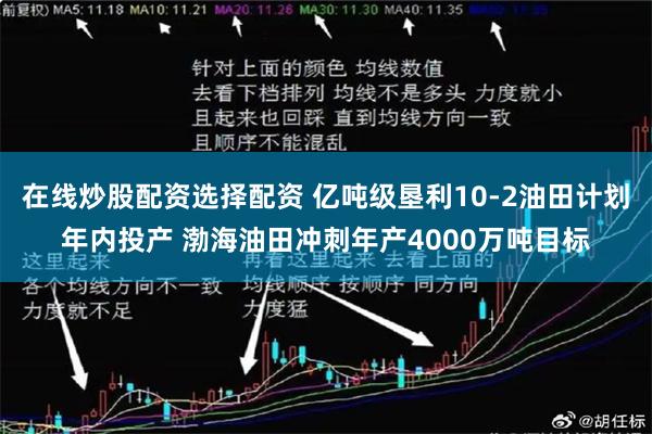 在线炒股配资选择配资 亿吨级垦利10-2油田计划年内投产 渤海油田冲刺年产4000万吨目标