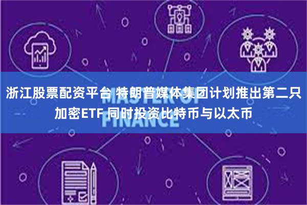 浙江股票配资平台 特朗普媒体集团计划推出第二只加密ETF 同时投资比特币与以太币