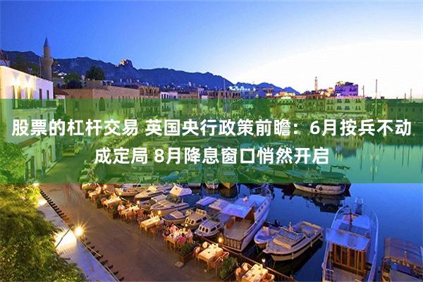 股票的杠杆交易 英国央行政策前瞻：6月按兵不动成定局 8月降息窗口悄然开启