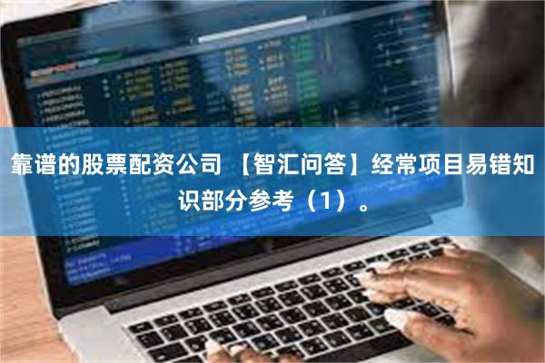 靠谱的股票配资公司 【智汇问答】经常项目易错知识部分参考（1）。