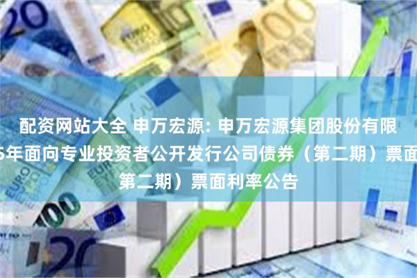 配资网站大全 申万宏源: 申万宏源集团股份有限公司2025年面向专业投资者公开发行公司债券(第二期)票面利率公告