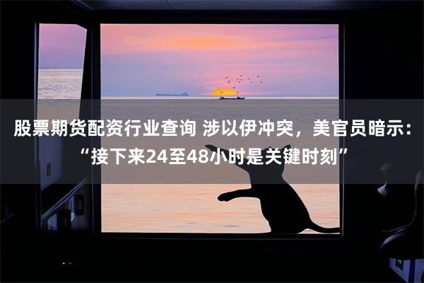 股票期货配资行业查询 涉以伊冲突，美官员暗示：“接下来24至48小时是关键时刻”