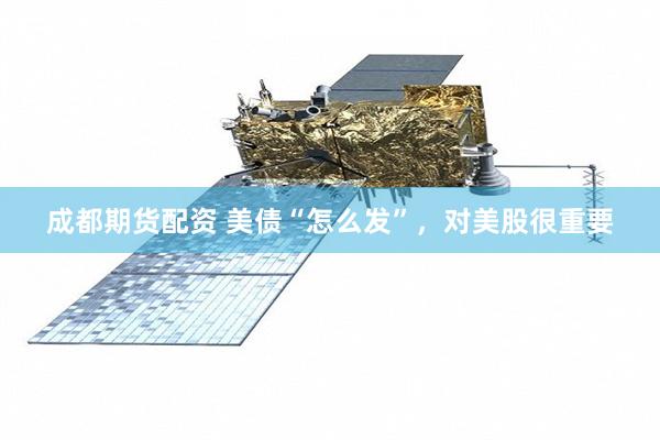 成都期货配资 美债“怎么发”，对美股很重要