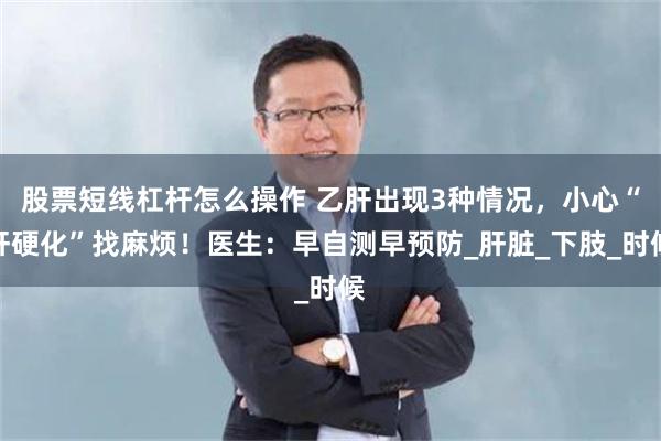 股票短线杠杆怎么操作 乙肝出现3种情况，小心“肝硬化”找麻烦！医生：早自测早预防_肝脏_下肢_时候