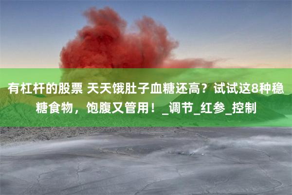 有杠杆的股票 天天饿肚子血糖还高？试试这8种稳糖食物，饱腹又管用！_调节_红参_控制