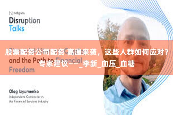 股票配资公司配资 高温来袭，这些人群如何应对？专家建议——_李新_血压_血糖