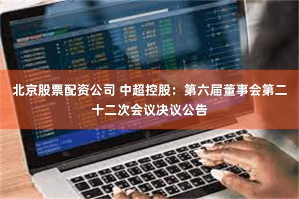 北京股票配资公司 中超控股：第六届董事会第二十二次会议决议公告