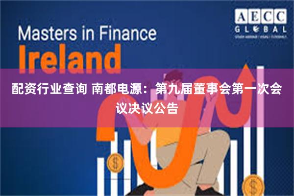 配资行业查询 南都电源：第九届董事会第一次会议决议公告