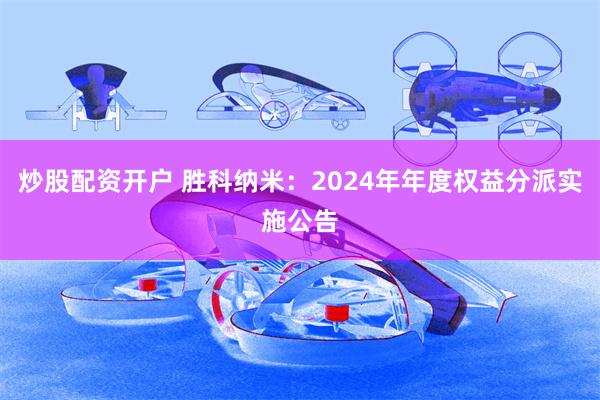 炒股配资开户 胜科纳米：2024年年度权益分派实施公告