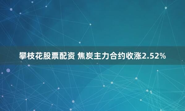 攀枝花股票配资 焦炭主力合约收涨2.52%