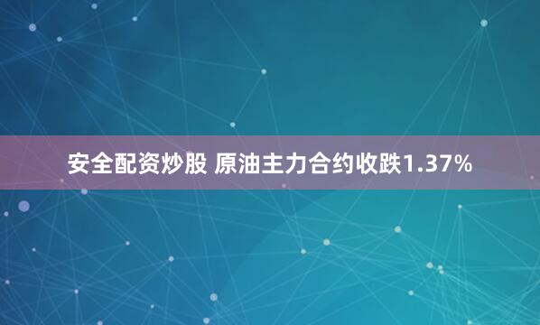 安全配资炒股 原油主力合约收跌1.37%