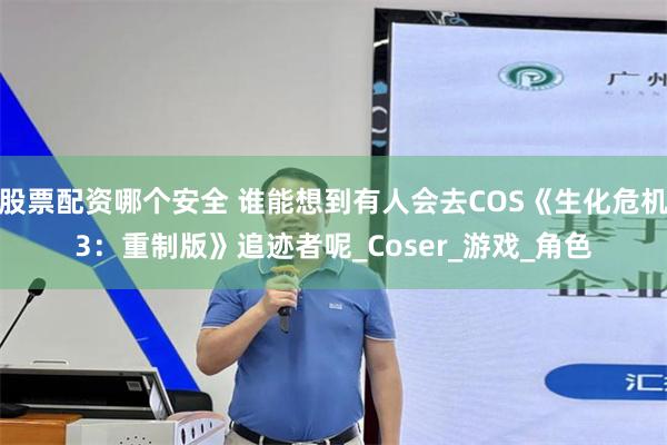 股票配资哪个安全 谁能想到有人会去COS《生化危机3：重制版》追迹者呢_Coser_游戏_角色