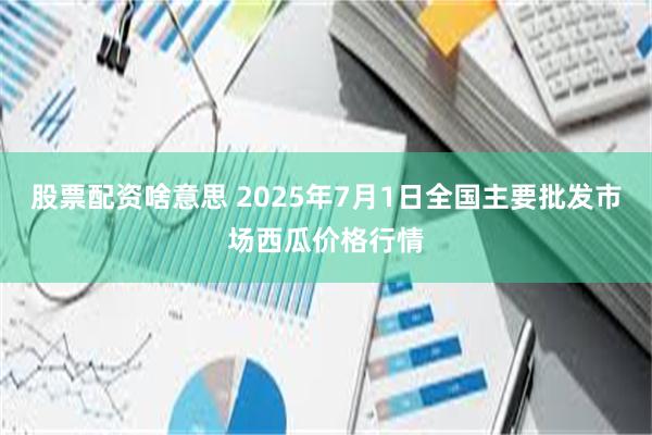 股票配资啥意思 2025年7月1日全国主要批发市场西瓜价格行情