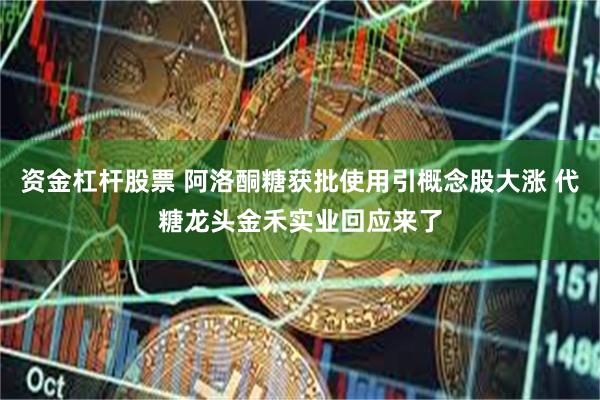 资金杠杆股票 阿洛酮糖获批使用引概念股大涨 代糖龙头金禾实业回应来了