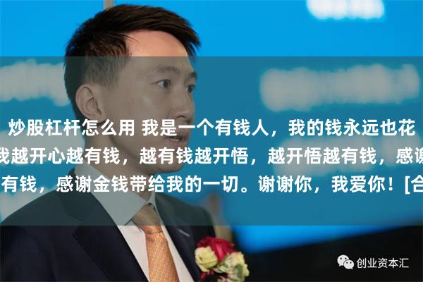 炒股杠杆怎么用 我是一个有钱人，我的钱永远也花不完，我越有钱越开心，我越开心越有钱，越有钱越开悟，越开悟越有钱，感谢金钱带给我的一切。谢谢你，我爱你！[合十][合十][合十]